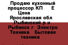Продаю кухонный процессор КП 1580Е › Цена ­ 2 800 - Ярославская обл., Рыбинский р-н, Рыбинск г. Электро-Техника » Бытовая техника   